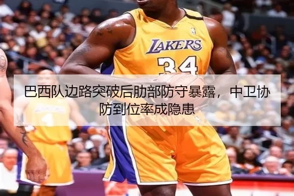 巴西队边路突破后肋部防守暴露，中卫协防到位率成隐患